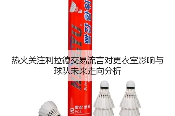 热火关注利拉德交易流言对更衣室影响与球队未来走向分析
