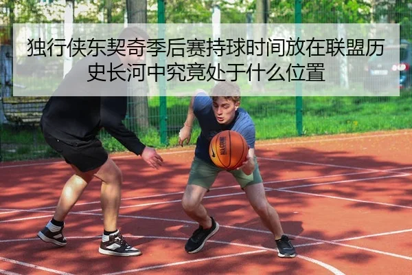 独行侠东契奇季后赛持球时间放在联盟历史长河中究竟处于什么位置