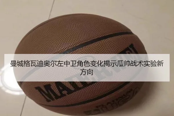 曼城格瓦迪奥尔左中卫角色变化揭示瓜帅战术实验新方向