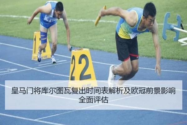 皇马门将库尔图瓦复出时间表解析及欧冠前景影响全面评估