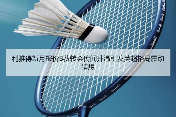 利雅得新月报价B费转会传闻升温引发英超格局震动猜想