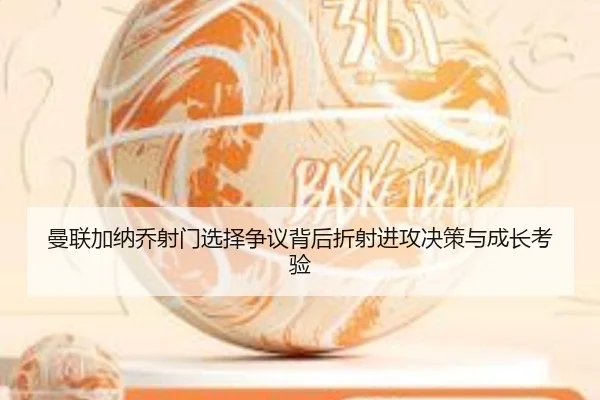 曼联加纳乔射门选择争议背后折射进攻决策与成长考验