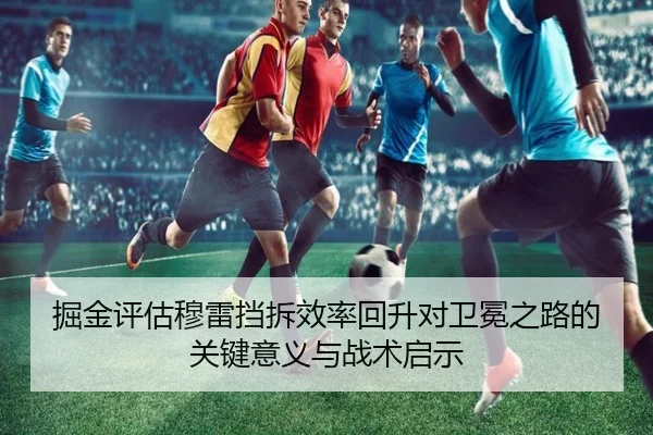 掘金评估穆雷挡拆效率回升对卫冕之路的关键意义与战术启示