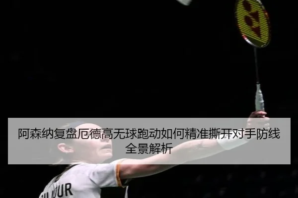 阿森纳复盘厄德高无球跑动如何精准撕开对手防线全景解析
