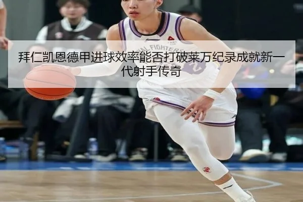 拜仁凯恩德甲进球效率能否打破莱万纪录成就新一代射手传奇