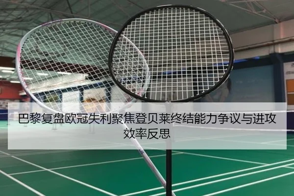 巴黎复盘欧冠失利聚焦登贝莱终结能力争议与进攻效率反思