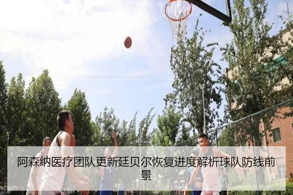 阿森纳医疗团队更新廷贝尔恢复进度解析球队防线前景