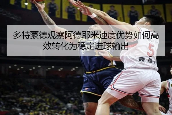 多特蒙德观察阿德耶米速度优势如何高效转化为稳定进球输出