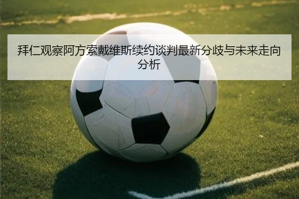 拜仁观察阿方索戴维斯续约谈判最新分歧与未来走向分析
