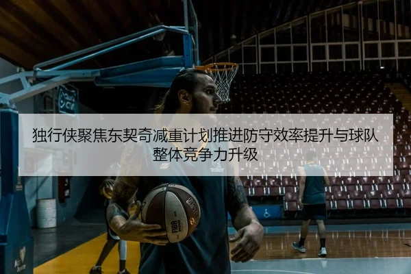独行侠聚焦东契奇减重计划推进防守效率提升与球队整体竞争力升级