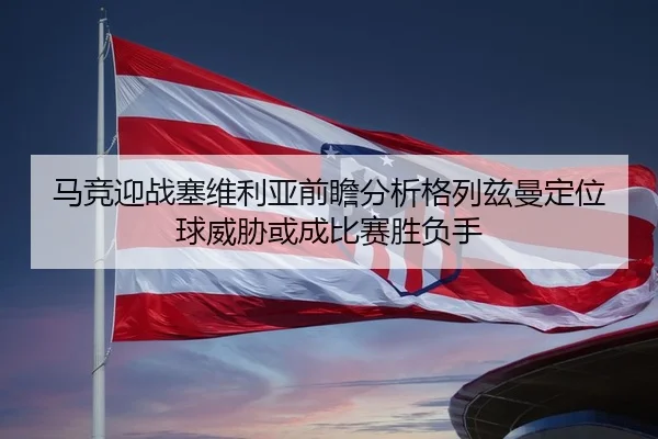 马竞迎战塞维利亚前瞻分析格列兹曼定位球威胁或成比赛胜负手