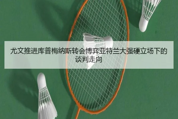 尤文推进库普梅纳斯转会博弈亚特兰大强硬立场下的谈判走向