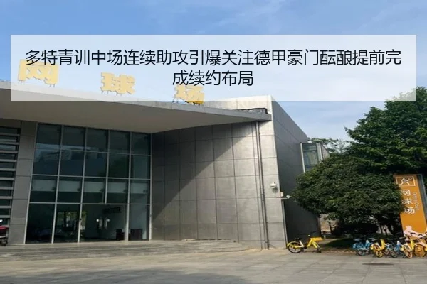 多特青训中场连续助攻引爆关注德甲豪门酝酿提前完成续约布局