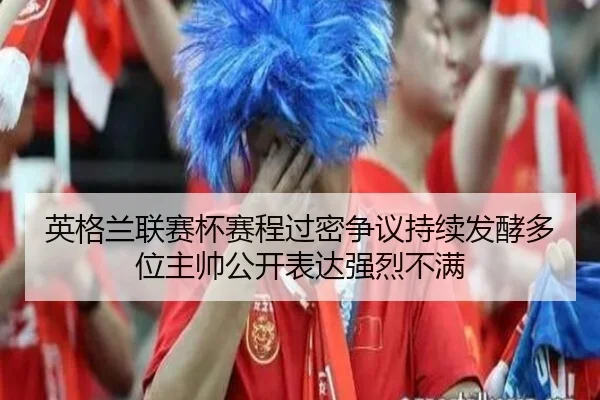 英格兰联赛杯赛程过密争议持续发酵多位主帅公开表达强烈不满