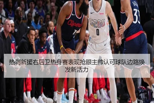热刺新援右后卫热身赛表现抢眼主帅认可球队边路焕发新活力